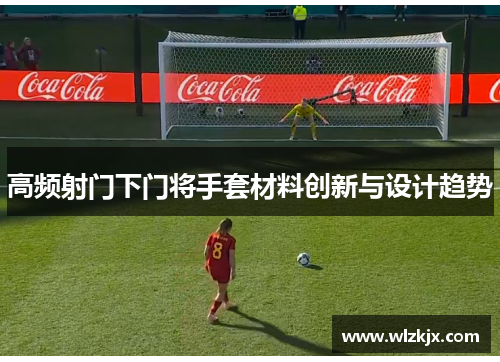 高频射门下门将手套材料创新与设计趋势
